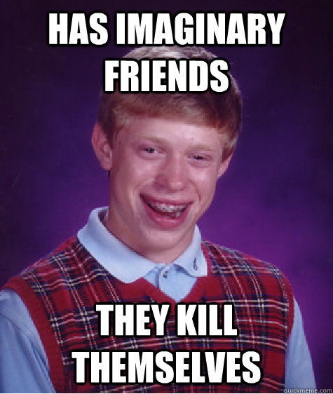 Has imaginary friends They kill themselves  Bad Luck Brian