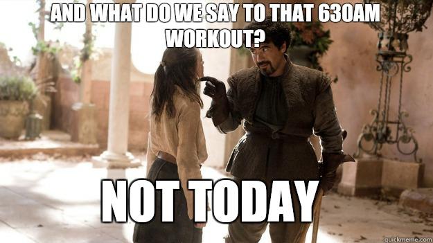 And what do we say to that 630AM workout?  Not Today  