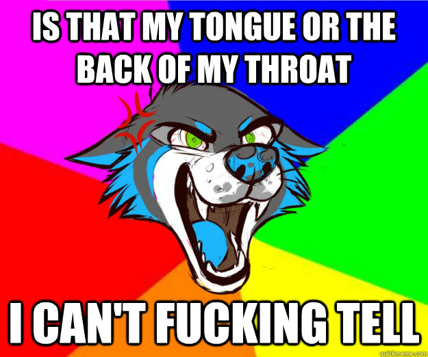 is that my tongue or the back of my throat I can't fucking tell  