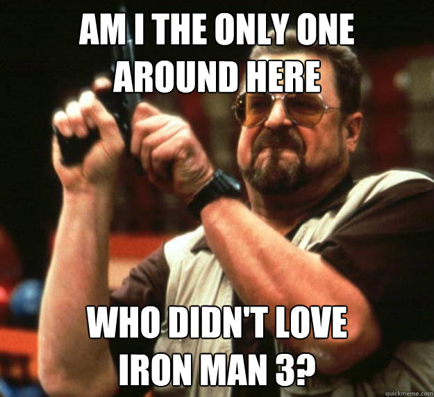 am I the only one
around here Who didn't love
Iron Man 3?  Angry Walter