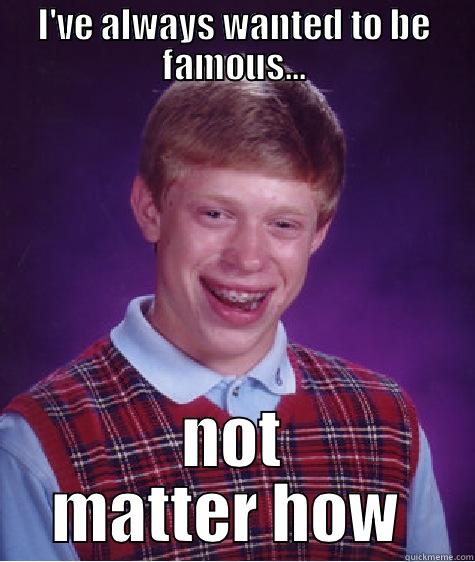 to be famous - I'VE ALWAYS WANTED TO BE FAMOUS... NOT MATTER HOW  Bad Luck Brian