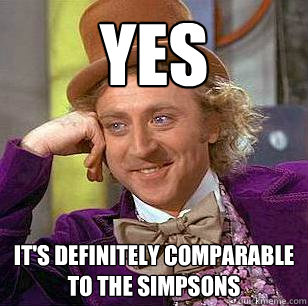 Yes It's definitely comparable to The Simpsons - Yes It's definitely comparable to The Simpsons  Condescending Wonka