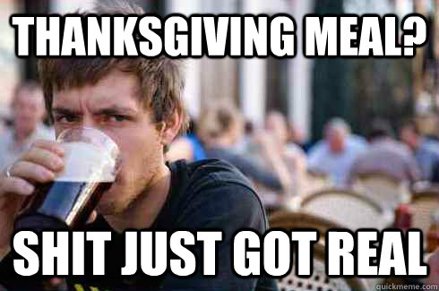 Thanksgiving meal? Shit just got real - Thanksgiving meal? Shit just got real  Lazy College Senior