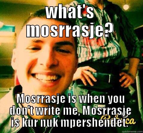 WHAT'S MOSRRASJE? MOSRRASJE IS WHEN YOU DON'T WRITE ME, MOSRRASJE IS KUR NUK MPERSHENDET.  Misc