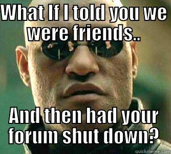 WHAT IF I TOLD YOU WE WERE FRIENDS.. AND THEN HAD YOUR FORUM SHUT DOWN? Matrix Morpheus