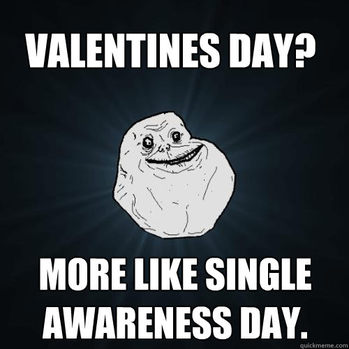 More like single awareness day. Valentines Day? - More like single awareness day. Valentines Day?  Forever Alone