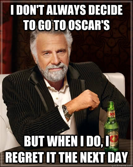 I don't always decide to go to Oscar's but when I do, I regret it the next day  The Most Interesting Man In The World