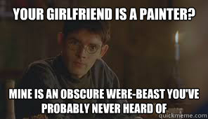 Your girlfriend is a painter? 
 Mine is an obscure were-beast you've probably never heard of
  Hipster merlin