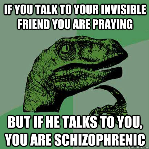 If you talk to your invisible friend you are praying but If he talks to you, you are Schizophrenic  Philosoraptor