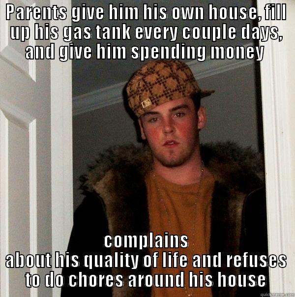 One of my friends.. - PARENTS GIVE HIM HIS OWN HOUSE, FILL UP HIS GAS TANK EVERY COUPLE DAYS, AND GIVE HIM SPENDING MONEY  COMPLAINS ABOUT HIS QUALITY OF LIFE AND REFUSES TO DO CHORES AROUND HIS HOUSE Scumbag Steve