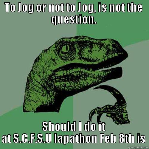 TO JOG OR NOT TO JOG, IS NOT THE QUESTION. SHOULD I DO IT AT S.C.F.S.U LAPATHON FEB 8TH IS Philosoraptor