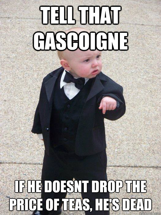 Tell that Gascoigne If he doesnt drop the price of teas, he's dead  Baby Godfather