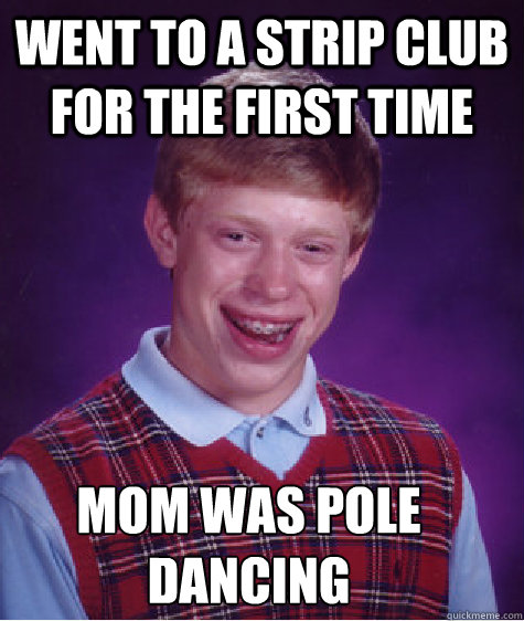 went to a strip club for the first time   mom was pole dancing  Bad Luck Brian