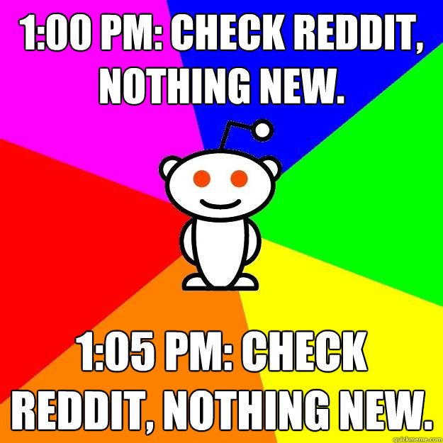 1:00 PM: Check Reddit, nothing new. 1:05 PM: Check reddit, nothing new.  Reddit Alien