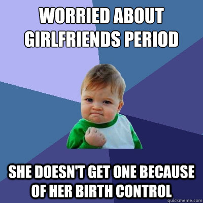 Worried about Girlfriends Period she doesn't get one because of her birth control  Success Kid