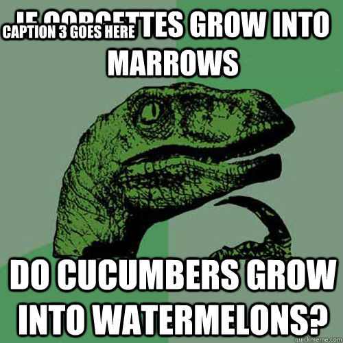 if corgettes grow into marrows do cucumbers grow into watermelons? Caption 3 goes here  Philosoraptor