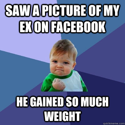 Saw a picture of my ex on Facebook He gained so much weight - Saw a picture of my ex on Facebook He gained so much weight  Success Kid