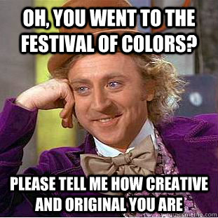 Oh, you went to the festival of colors? Please tell me how creative and original you are  Condescending Wonka