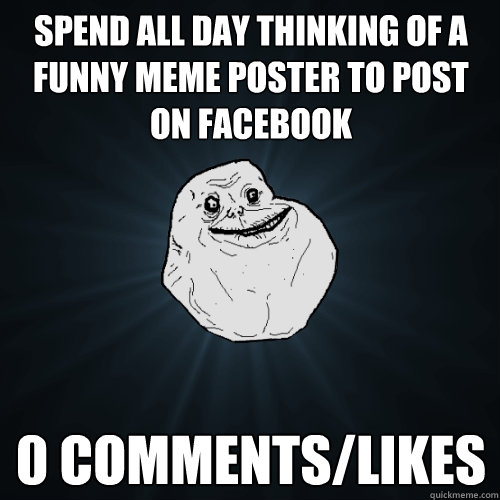 Spend all day thinking of a funny meme poster to post on facebook 0 comments/likes  Forever Alone