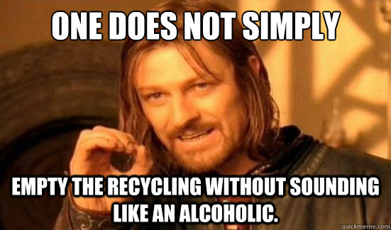 One Does Not Simply empty the recycling without sounding like an alcoholic.   Boromir