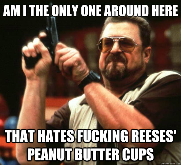 Am I the only one around here That hates fucking reeses' peanut butter cups  Big Lebowski