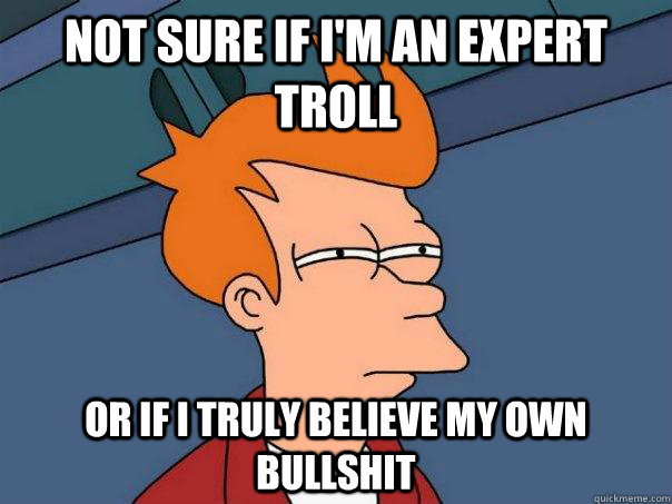 Not sure if i'm an expert troll or if i truly believe my own bullshit - Not sure if i'm an expert troll or if i truly believe my own bullshit  Futurama Fry