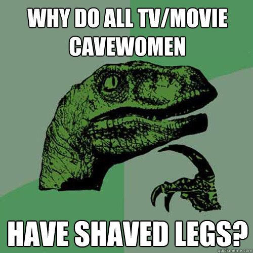 Why do all tv/movie cavewomen have shaved legs?  Philosoraptor