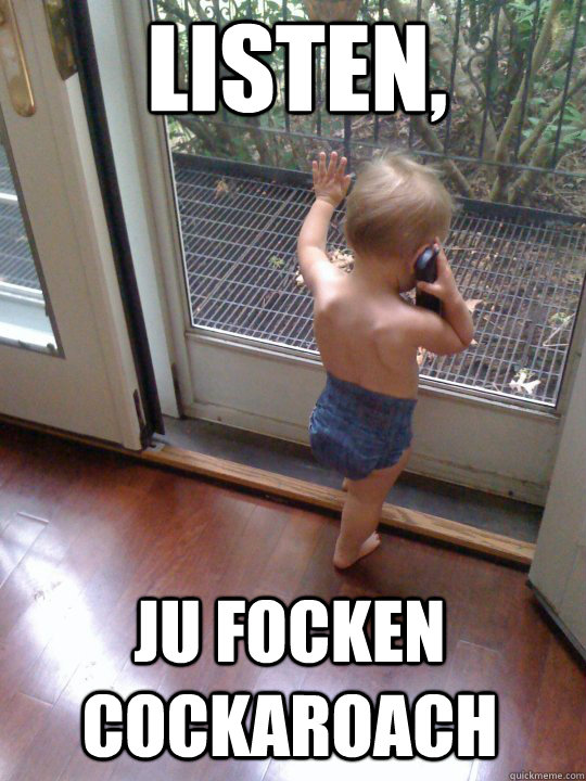 Listen,  ju focken cockaroach  Tough Love Baby