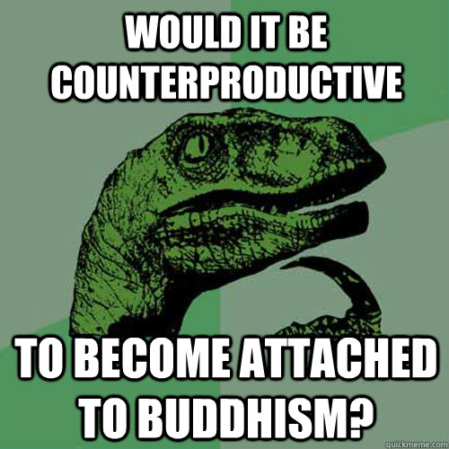 Would it be counterproductive  To become attached to Buddhism? - Would it be counterproductive  To become attached to Buddhism?  Philosoraptor