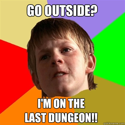 Go outside? I'm on the 
last dungeon!!  Angry School Boy