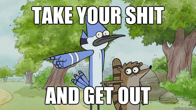 Take your shit and get out  Mordecai and Rigby