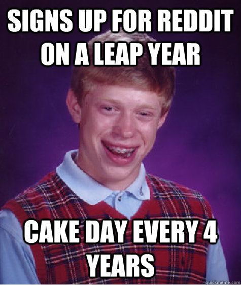 Signs up for reddit on a leap year cake day every 4 years  Bad Luck Brian