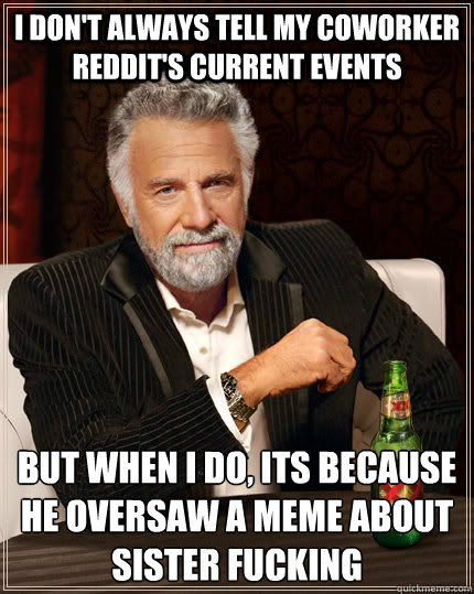 I don't always tell my coworker reddit's current events but when I do, its because he oversaw a meme about sister fucking  The Most Interesting Man In The World