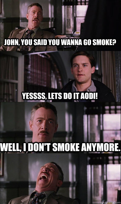 john, you said you wanna go smoke? yessss, lets do it aodi! well, i don't smoke anymore.     JJ Jameson