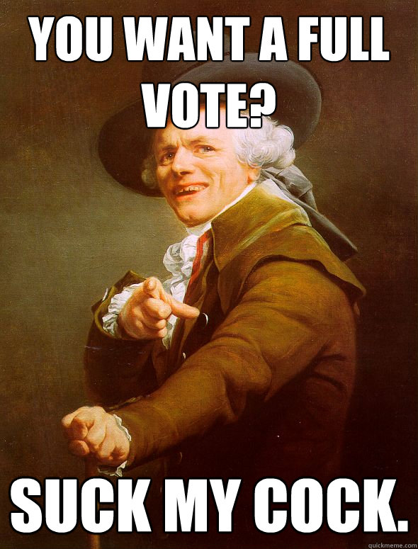 YOU WANT A FULL VOTE? SUCK MY COCK.  Joseph Ducreux