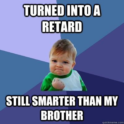 Turned into a retard Still smarter than my brother  Success Kid