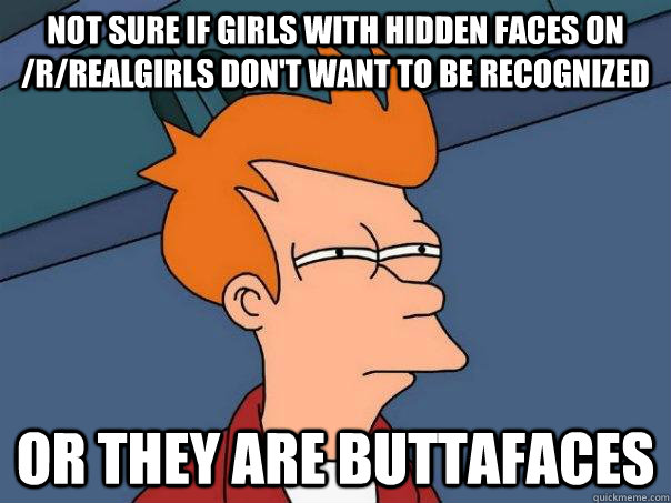 Not sure if girls with hidden faces on /r/realgirls don't want to be recognized or they are buttafaces - Not sure if girls with hidden faces on /r/realgirls don't want to be recognized or they are buttafaces  Futurama Fry