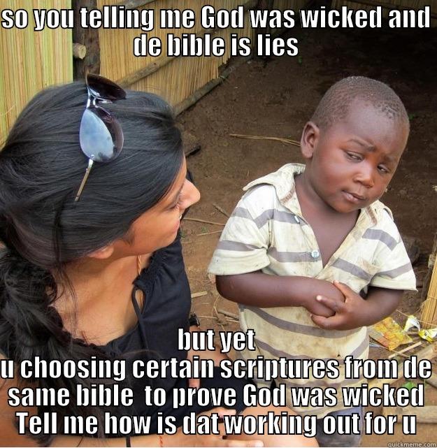 SO YOU TELLING ME GOD WAS WICKED AND DE BIBLE IS LIES BUT YET U CHOOSING CERTAIN SCRIPTURES FROM DE SAME BIBLE  TO PROVE GOD WAS WICKED TELL ME HOW IS DAT WORKING OUT FOR U Skeptical Third World Kid