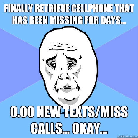 Finally retrieve cellphone that has been missing for days... 0.00 new texts/miss calls... Okay...   Okay Guy