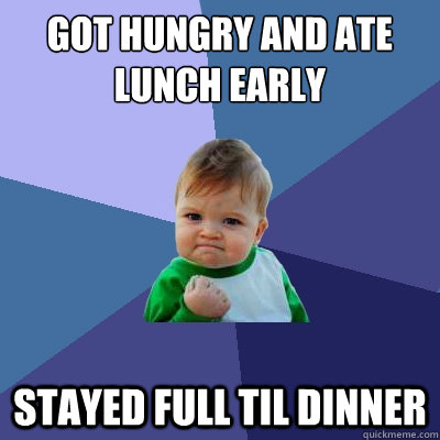 Got Hungry and ate lunch early Stayed full til dinner  Success Kid