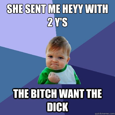 she sent me heyy with 2 y's the bitch want the dick   Success Kid