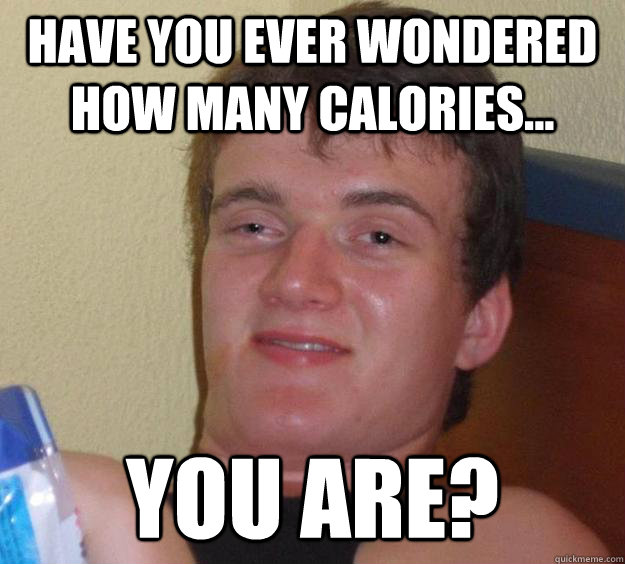 Have You Ever Wondered How Many Calories You Are 10 Guy Quickmeme