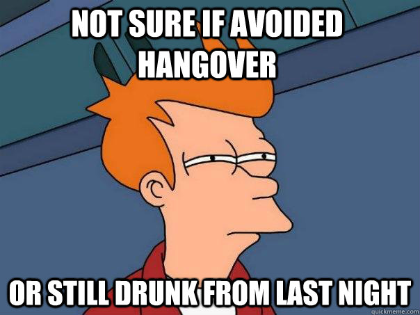 Not sure if avoided hangover Or still drunk from last night  Futurama Fry