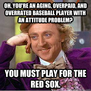 Oh, you're an aging, overpaid, and overrated baseball player with an attitude problem? You must play for the Red Sox. - Oh, you're an aging, overpaid, and overrated baseball player with an attitude problem? You must play for the Red Sox.  Condescending Wonka