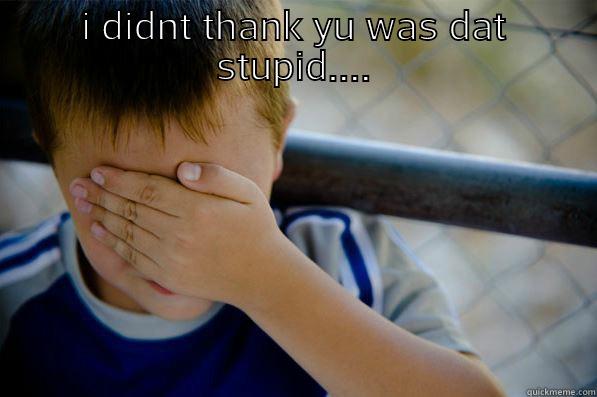 I DIDNT THANK YU WAS DAT STUPID....  Confession kid