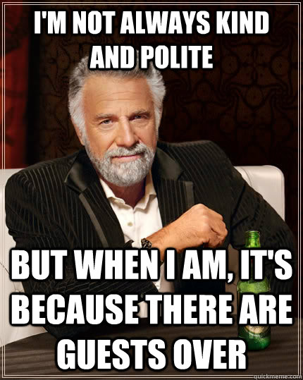 I'm not always kind and polite but when I am, it's because there are guests over - I'm not always kind and polite but when I am, it's because there are guests over  The Most Interesting Man In The World