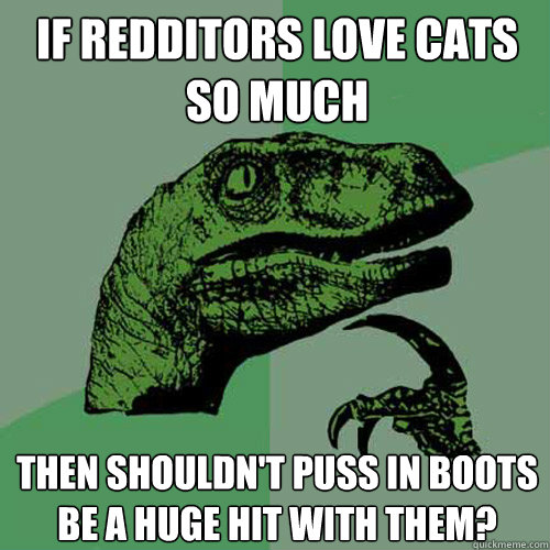 If redditors love cats so much Then shouldn't Puss in Boots be a huge hit with them?  Philosoraptor