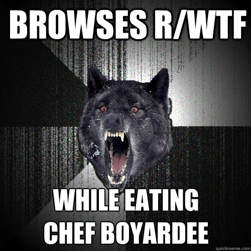 Browses r/wtf while eating 
chef boyardee  Insanity Wolf