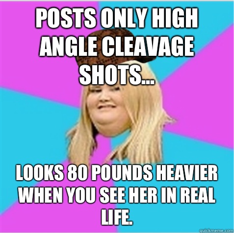 Posts only high angle cleavage shots... Looks 80 pounds heavier when you see her in real life.  scumbag fat girl