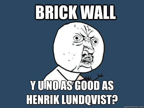 BRICK WALL Y U NO AS GOOD AS 
HENRIK LUNDQVIST? - BRICK WALL Y U NO AS GOOD AS 
HENRIK LUNDQVIST?  Y U No